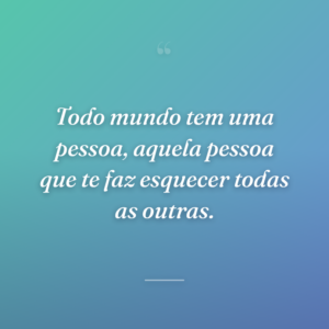 Todo mundo tem uma pessoa, aquela pessoa que te faz esquecer todas as outras.