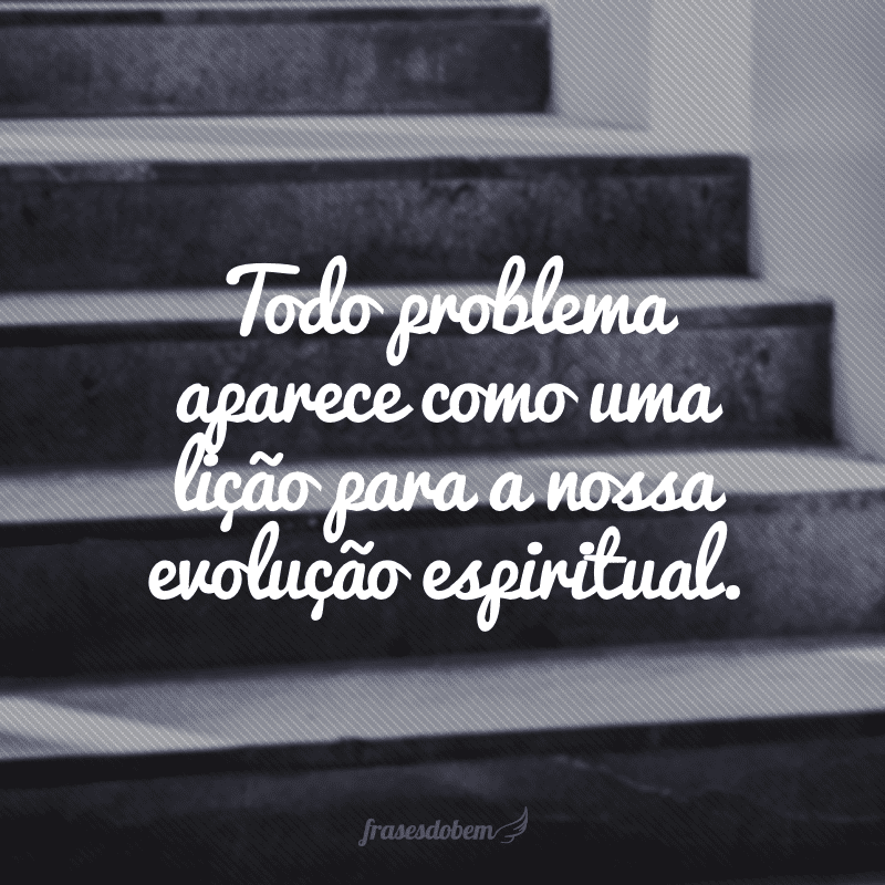 Todo problema aparece como uma lição para a nossa evolução espiritual.