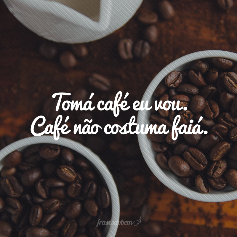 Tomá café eu vou. Café não costuma faiá.