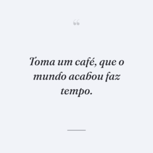 Toma um café, que o mundo acabou faz tempo.