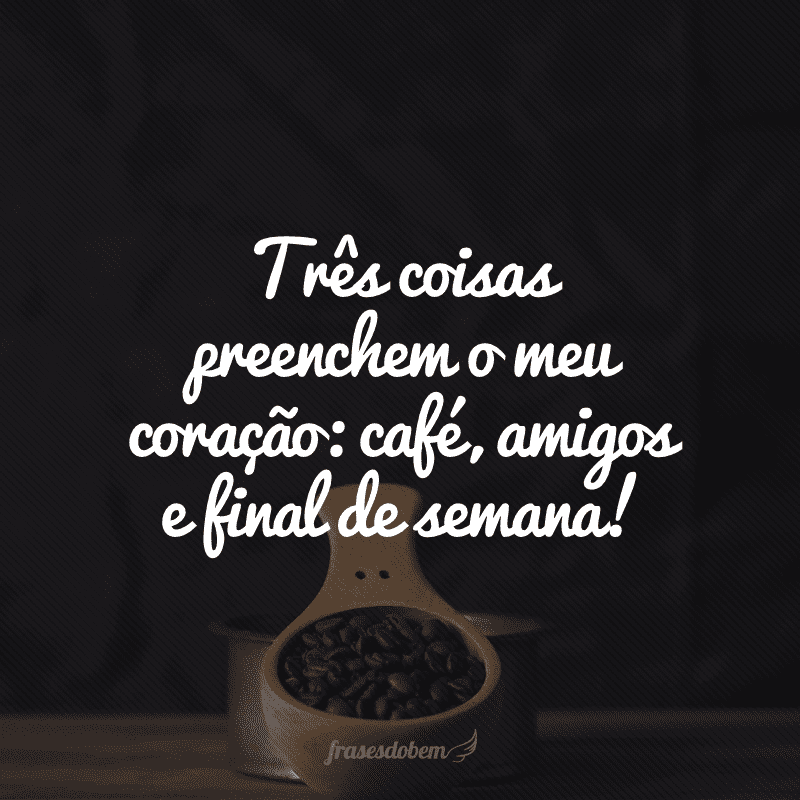 Três coisas preenchem o meu coração: café, amigos e final de semana!