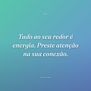 Tudo ao seu redor é energia. Preste atenção na sua conexão.