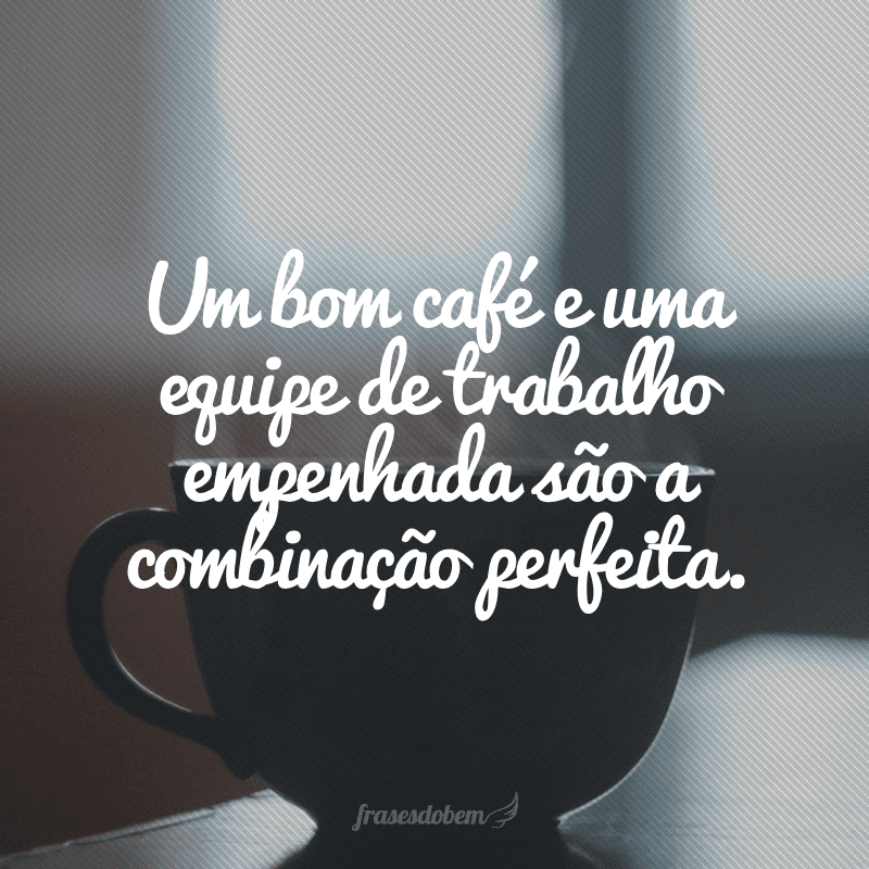 Um bom café e uma equipe de trabalho empenhada são a combinação perfeita.