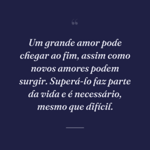 Um grande amor pode chegar ao fim, assim como novos amores podem surgir. Superá-lo faz parte da vida e é necessário, mesmo que difícil.