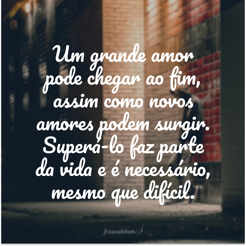 Um grande amor pode chegar ao fim, assim como novos amores podem surgir. Superá-lo faz parte da vida e é necessário, mesmo que difícil.