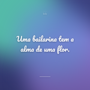 Uma bailarina tem a alma de uma flor.
