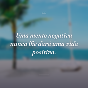 Uma mente negativa nunca lhe dará uma vida positiva.
