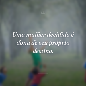 Uma mulher decidida é dona de seu próprio destino.