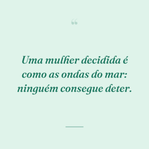 Uma mulher decidida é como as ondas do mar: ninguém consegue deter.