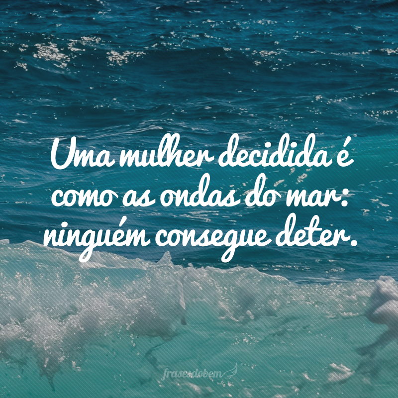 Uma mulher decidida é como as ondas do mar: ninguém consegue deter.