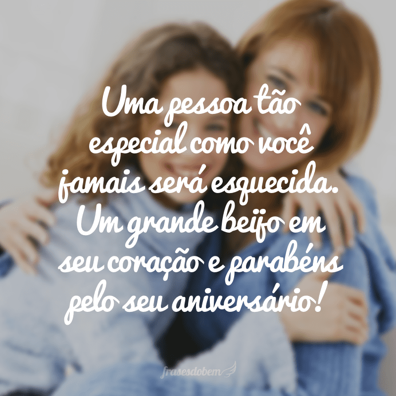 Uma pessoa tão especial como você jamais será esquecida. Um grande beijo em seu coração e parabéns pelo seu aniversário!