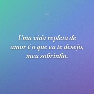 Uma vida repleta de amor é o que eu te desejo, meu sobrinho.