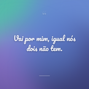 Vai por mim, igual nós dois não tem.