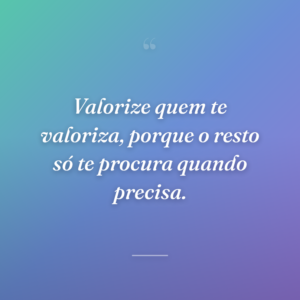 Valorize quem te valoriza, porque o resto só te procura quando precisa.