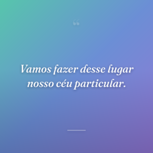 Vamos fazer desse lugar nosso céu particular.