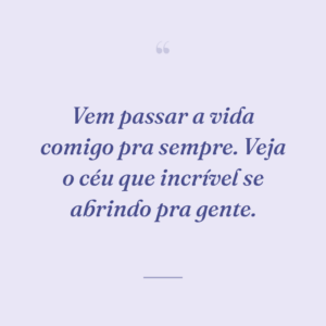 Vem passar a vida comigo pra sempre. Veja o céu que incrível se abrindo pra gente.