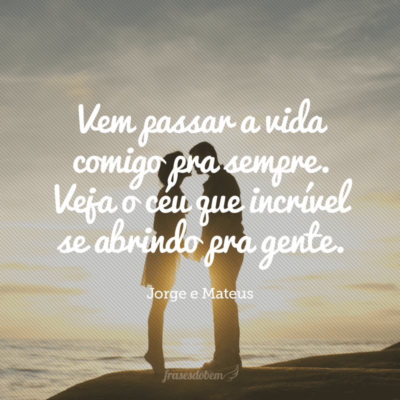 Vem passar a vida comigo pra sempre. Veja o céu que incrível se abrindo pra gente.