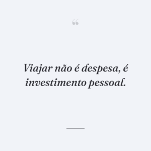 Viajar não é despesa, é investimento pessoal.