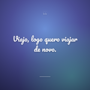 Viajo, logo quero viajar de novo.