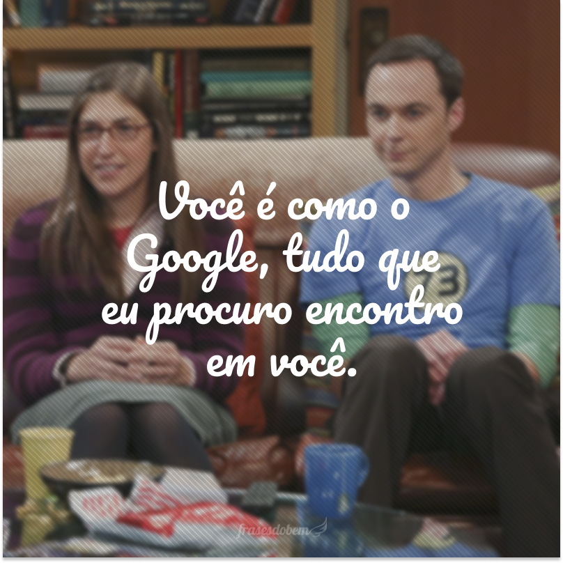 Você é como o Google, tudo que eu procuro encontro em você.