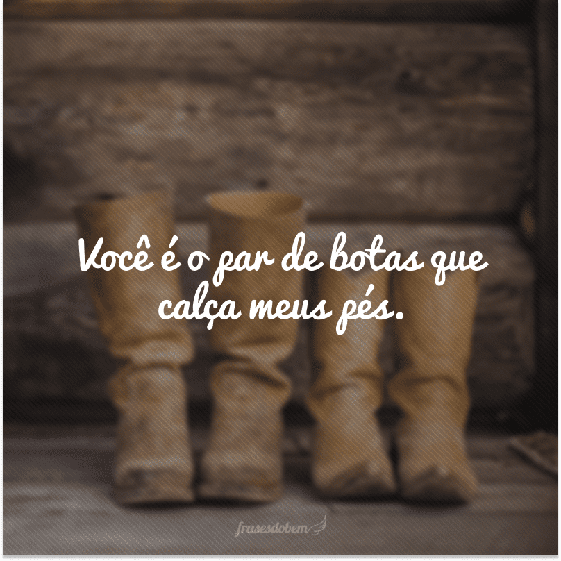 Você é o par de botas que calça meus pés.