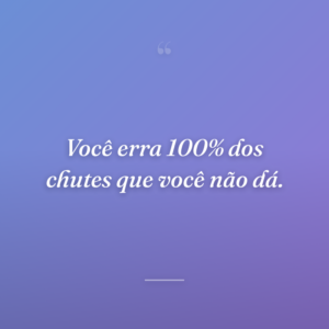 Você erra 100% dos chutes que você não dá.