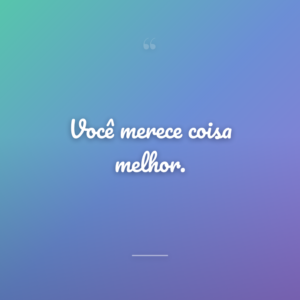 Você merece coisa melhor.