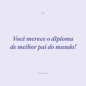 Você merece o diploma de melhor pai do mundo!