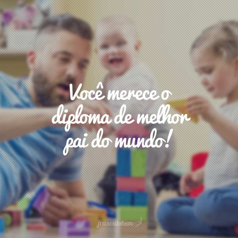 Você merece o diploma de melhor pai do mundo!