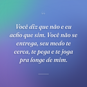 Você diz que não e eu acho que sim. Você não se entrega, seu medo te cerca, te pega e te joga pra longe de mim.