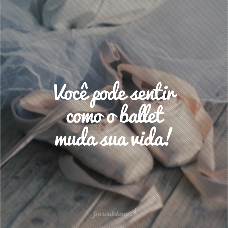 Você pode sentir como o ballet muda sua vida!