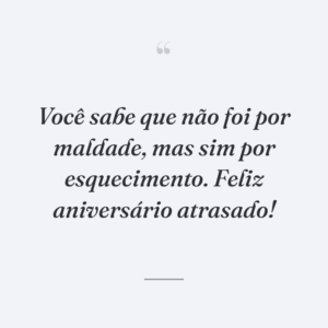 Você sabe que não foi por maldade, mas sim por esquecimento. Feliz aniversário atrasado!