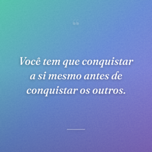 Você tem que conquistar a si mesmo antes de conquistar os outros.