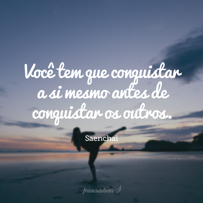 Você tem que conquistar a si mesmo antes de conquistar os outros.