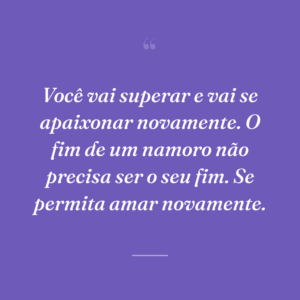 Você vai superar e vai se apaixonar novamente. O fim de um namoro não precisa ser o seu fim. Se permita amar novamente.