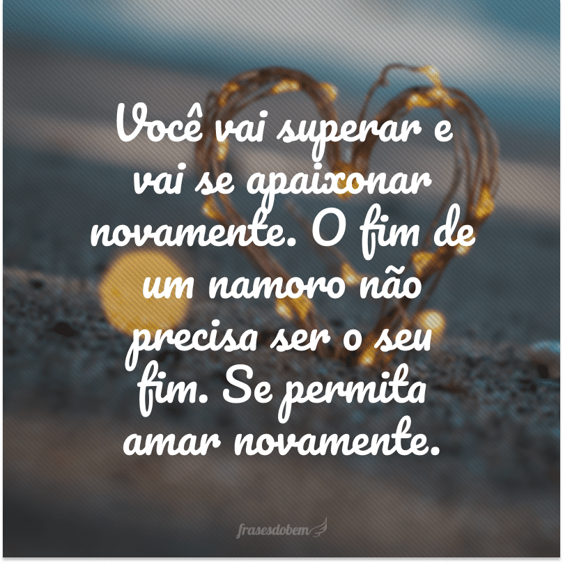 Você vai superar e vai se apaixonar novamente. O fim de um namoro não precisa ser o seu fim. Se permita amar novamente.