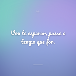 Vou te esperar, passe o tempo que for.