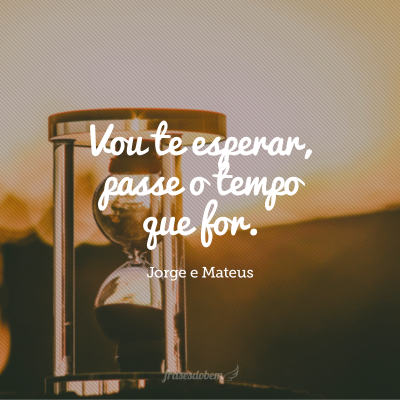 Vou te esperar, passe o tempo que for.