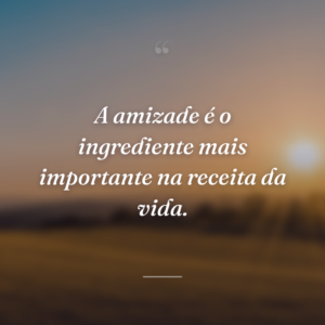 A amizade é o ingrediente mais importante na receita da vida.