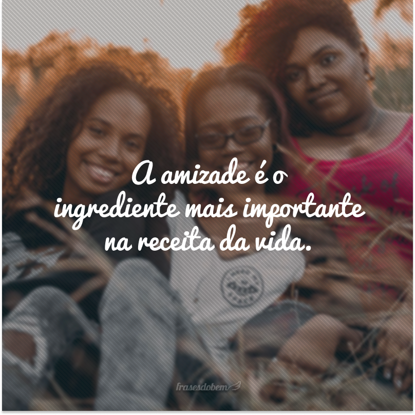 A amizade é o ingrediente mais importante na receita da vida.