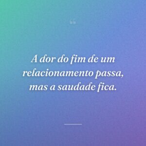 A dor do fim de um relacionamento passa, mas a saudade fica.