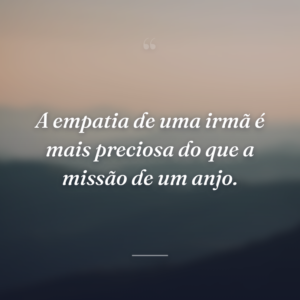 A empatia de uma irmã é mais preciosa do que a missão de um anjo.