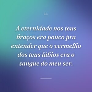 A eternidade nos teus braços era pouco pra entender que o vermelho dos teus lábios era o sangue do meu ser.