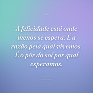 A felicidade está onde menos se espera. É a razão pela qual vivemos. É o pôr do sol por qual esperamos.