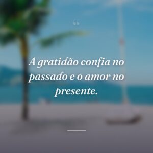A gratidão confia no passado e o amor no presente.