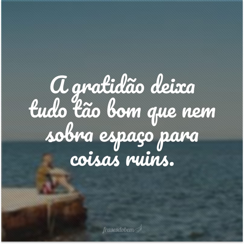 A gratidão deixa tudo tão bom que nem sobra espaço para coisas ruins.