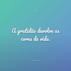 A gratidão devolve as cores da vida.