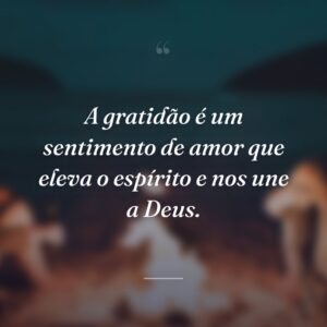 A gratidão é um sentimento de amor que eleva o espírito e nos une a Deus.