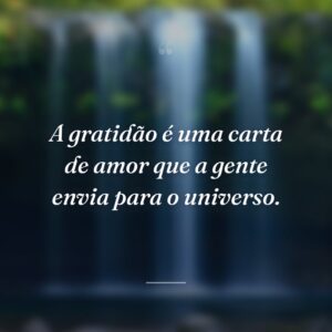 A gratidão é uma carta de amor que a gente envia para o universo.