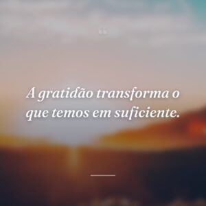 A gratidão transforma o que temos em suficiente.